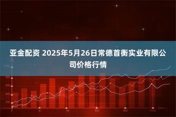 亞金配資 2025年5月26日常德首衡實(shí)業(yè)有限公司價(jià)格行情