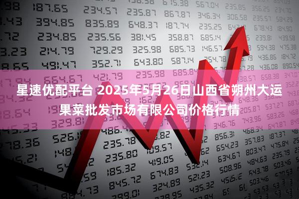 星速優(yōu)配平臺(tái) 2025年5月26日山西省朔州大運(yùn)果菜批發(fā)市場有限公司價(jià)格行情
