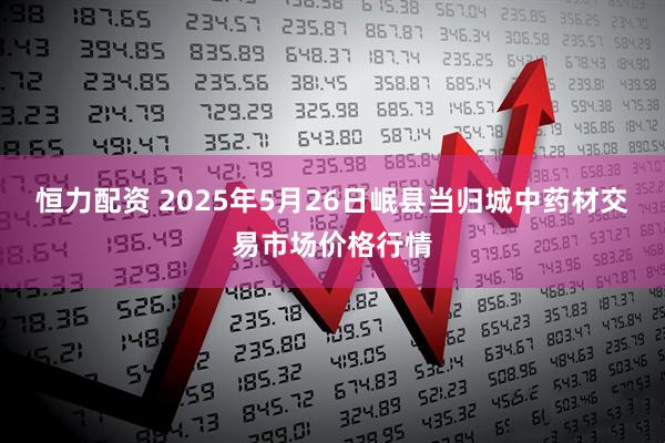 恒力配資 2025年5月26日岷縣當(dāng)歸城中藥材交易市場價(jià)格行情
