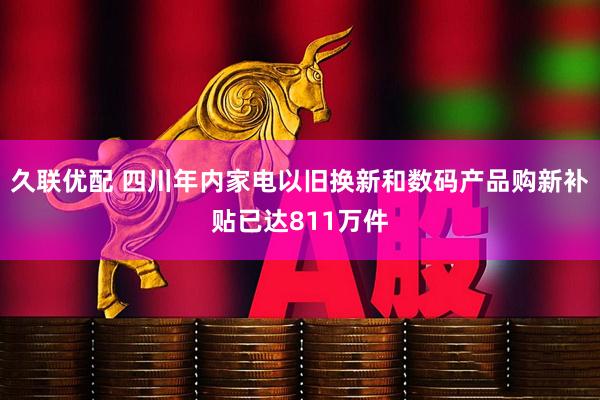 久聯(lián)優(yōu)配 四川年內家電以舊換新和數(shù)碼產(chǎn)品購新補貼已達811萬件