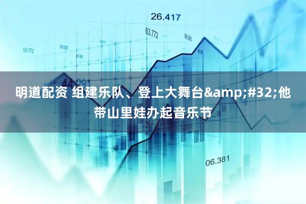 明道配資 組建樂隊(duì)、登上大舞臺(tái)&#32;他帶山里娃辦起音樂節(jié)
