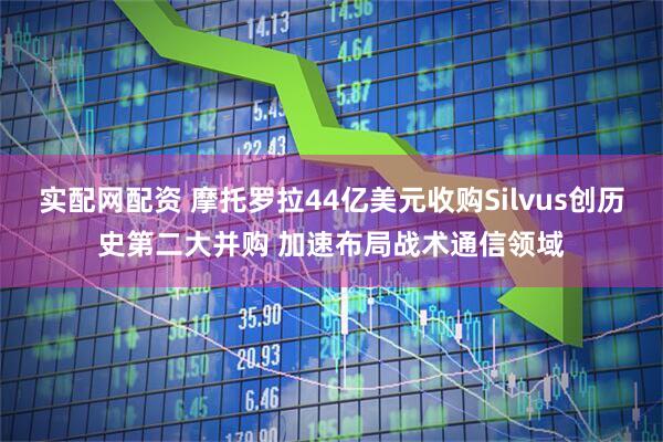 實(shí)配網(wǎng)配資 摩托羅拉44億美元收購Silvus創(chuàng)歷史第二大并購 加速布局戰(zhàn)術(shù)通信領(lǐng)域