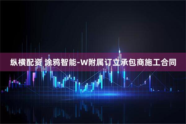 縱橫配資 涂鴉智能-W附屬訂立承包商施工合同