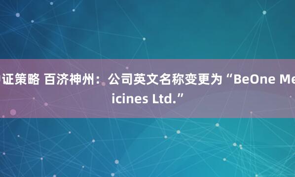 中證策略 百濟(jì)神州：公司英文名稱變更為“BeOne Medicines Ltd.”
