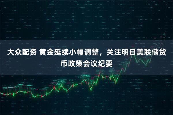 大眾配資 黃金延續(xù)小幅調(diào)整，關(guān)注明日美聯(lián)儲(chǔ)貨幣政策會(huì)議紀(jì)要