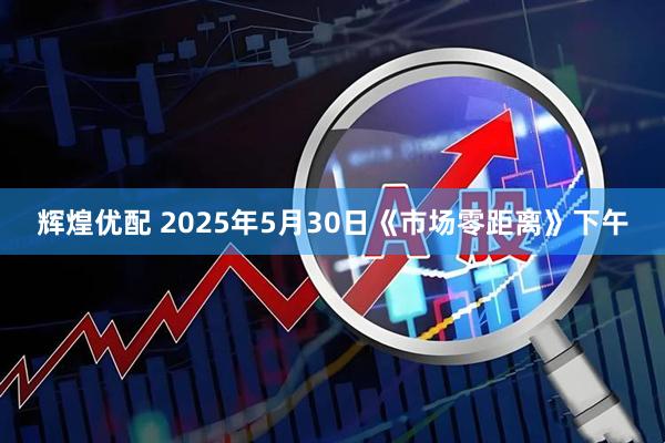 輝煌優(yōu)配 2025年5月30日《市場零距離》下午