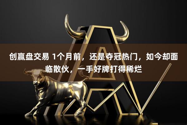 創(chuàng)贏盤交易 1個(gè)月前，還是奪冠熱門，如今卻面臨散伙，一手好牌打得稀爛