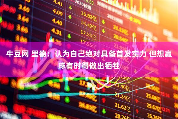 牛豆網(wǎng) 里德：認(rèn)為自己絕對具備首發(fā)實力 但想贏球有時得做出犧牲