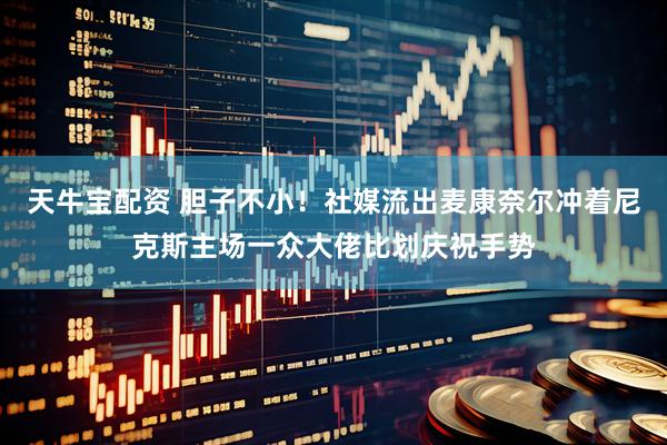 天牛寶配資 膽子不??！社媒流出麥康奈爾沖著尼克斯主場一眾大佬比劃慶祝手勢