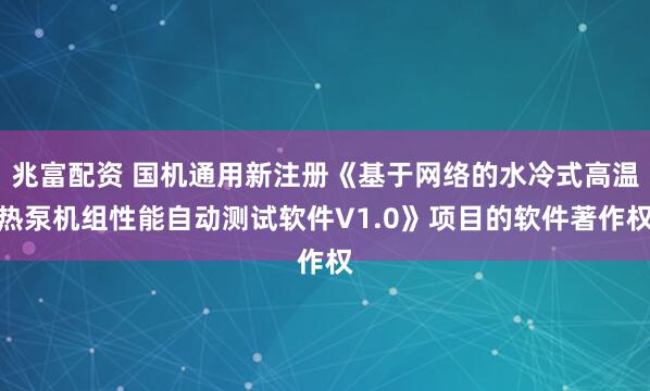 兆富配資 國機通用新注冊《基于網(wǎng)絡(luò)的水冷式高溫?zé)岜脵C組性能自動測試軟件V1.0》項目的軟件著作權(quán)