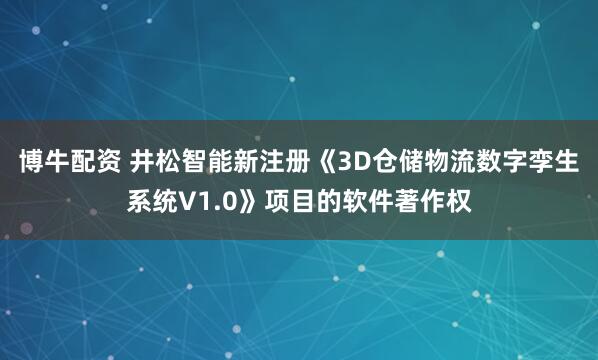 博牛配資 井松智能新注冊《3D倉儲物流數(shù)字孿生系統(tǒng)V1.0》項目的軟件著作權(quán)
