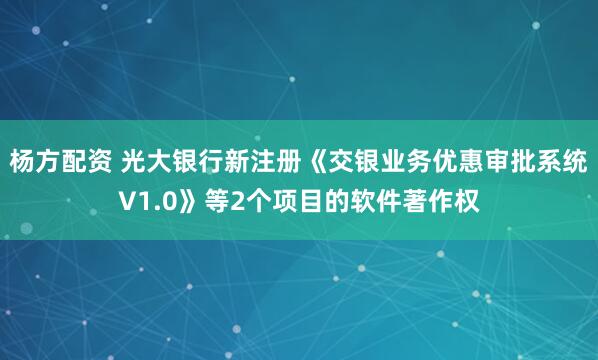 楊方配資 光大銀行新注冊(cè)《交銀業(yè)務(wù)優(yōu)惠審批系統(tǒng)V1.0》等2個(gè)項(xiàng)目的軟件著作權(quán)
