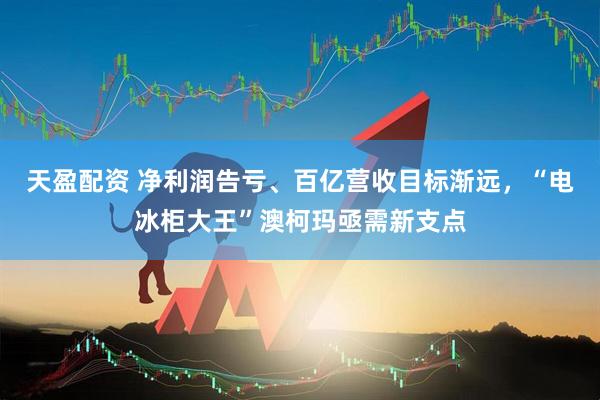 天盈配資 凈利潤(rùn)告虧、百億營(yíng)收目標(biāo)漸遠(yuǎn)，“電冰柜大王”澳柯瑪亟需新支點(diǎn)
