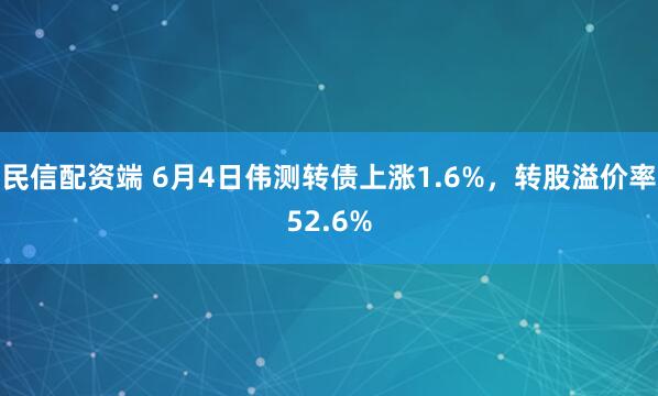 民信配資端 6月4日偉測轉(zhuǎn)債上漲1.6%，轉(zhuǎn)股溢價率52.6%