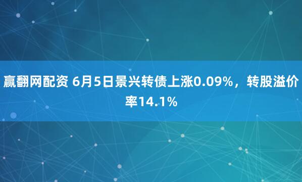 贏翻網(wǎng)配資 6月5日景興轉(zhuǎn)債上漲0.09%，轉(zhuǎn)股溢價(jià)率14.1%