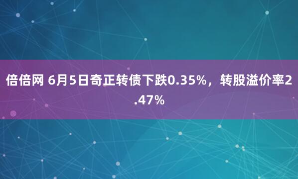 倍倍網(wǎng) 6月5日奇正轉債下跌0.35%，轉股溢價率2.47%