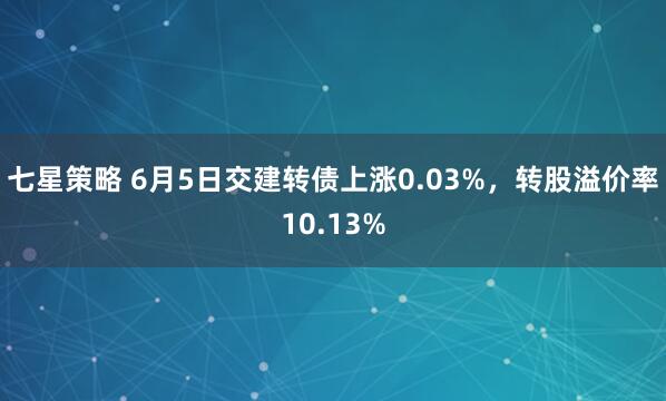 七星策略 6月5日交建轉(zhuǎn)債上漲0.03%，轉(zhuǎn)股溢價率10.13%