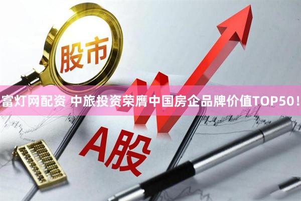 富燈網(wǎng)配資 中旅投資榮膺中國房企品牌價值TOP50！
