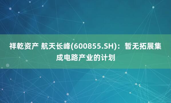祥乾資產(chǎn) 航天長峰(600855.SH)：暫無拓展集成電路產(chǎn)業(yè)的計劃