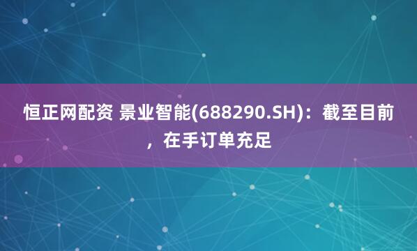 恒正網(wǎng)配資 景業(yè)智能(688290.SH)：截至目前，在手訂單充足