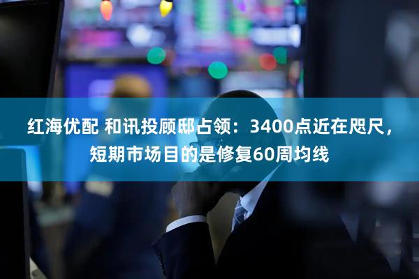 紅海優(yōu)配 和訊投顧邸占領(lǐng)：3400點(diǎn)近在咫尺，短期市場(chǎng)目的是修復(fù)60周均線
