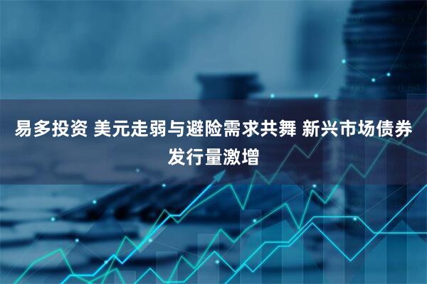 易多投資 美元走弱與避險需求共舞 新興市場債券發(fā)行量激增