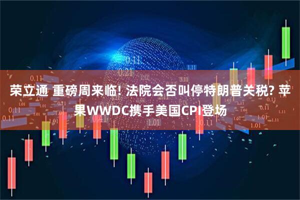榮立通 重磅周來臨! 法院會(huì)否叫停特朗普關(guān)稅? 蘋果WWDC攜手美國CPI登場