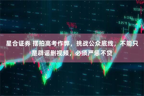 星合證券 擺拍高考作弊，挑戰(zhàn)公眾底線，不能只是辟謠刪視頻，必須嚴(yán)懲不貸