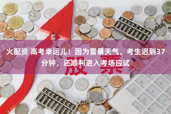 火配資 高考幸運(yùn)兒！因?yàn)槔妆┨鞖猓忌t到37分鐘，還順利進(jìn)入考場應(yīng)試