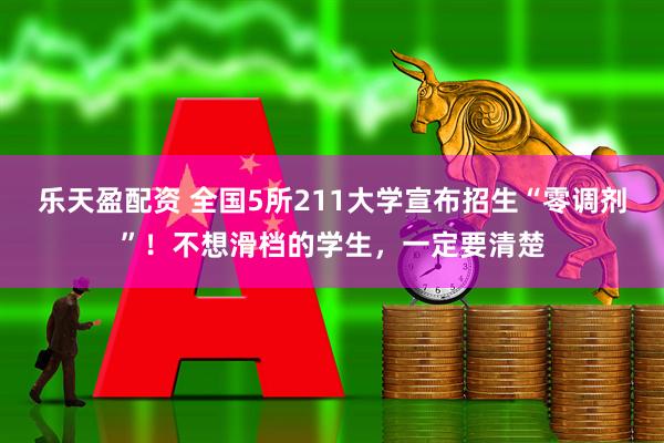 樂天盈配資 全國5所211大學宣布招生“零調劑”！不想滑檔的學生，一定要清楚