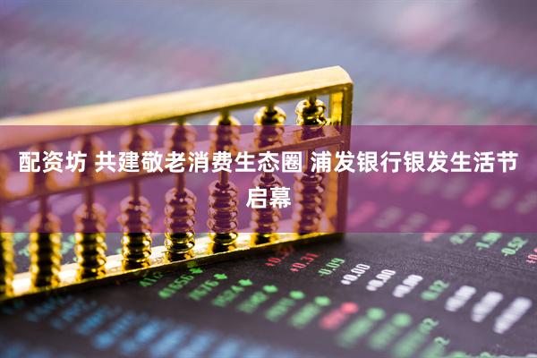 配資坊 共建敬老消費(fèi)生態(tài)圈 浦發(fā)銀行銀發(fā)生活節(jié)啟幕