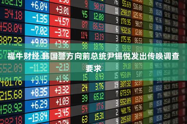 福牛財(cái)經(jīng) 韓國警方向前總統(tǒng)尹錫悅發(fā)出傳喚調(diào)查要求