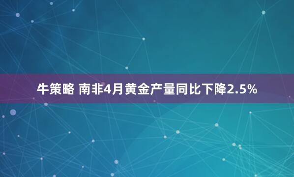 牛策略 南非4月黃金產(chǎn)量同比下降2.5%