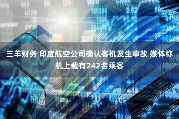 三羊財(cái)務(wù) 印度航空公司確認(rèn)客機(jī)發(fā)生事故 媒體稱機(jī)上載有242名乘客