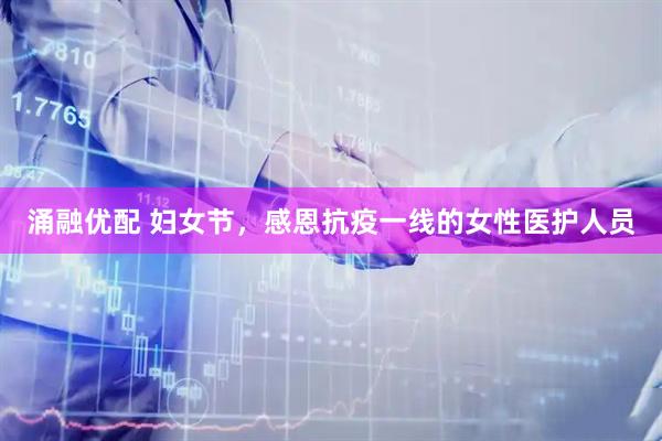 涌融優(yōu)配 婦女節(jié)，感恩抗疫一線的女性醫(yī)護(hù)人員