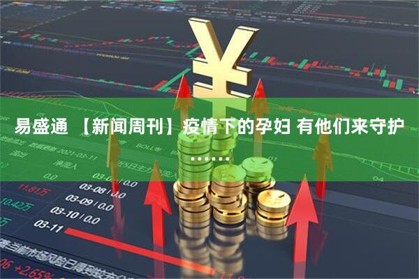 易盛通 【新聞周刊】疫情下的孕婦 有他們來守護(hù)……