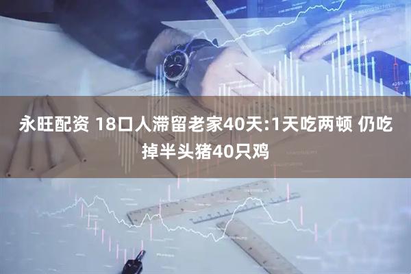 永旺配資 18口人滯留老家40天:1天吃兩頓 仍吃掉半頭豬40只雞