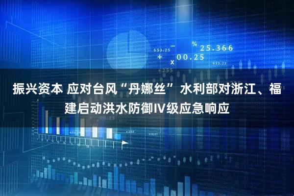 振興資本 應(yīng)對臺風“丹娜絲” 水利部對浙江、福建啟動洪水防御Ⅳ級應(yīng)急響應(yīng)