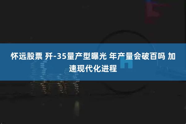 懷遠(yuǎn)股票 殲-35量產(chǎn)型曝光 年產(chǎn)量會破百嗎 加速現(xiàn)代化進程