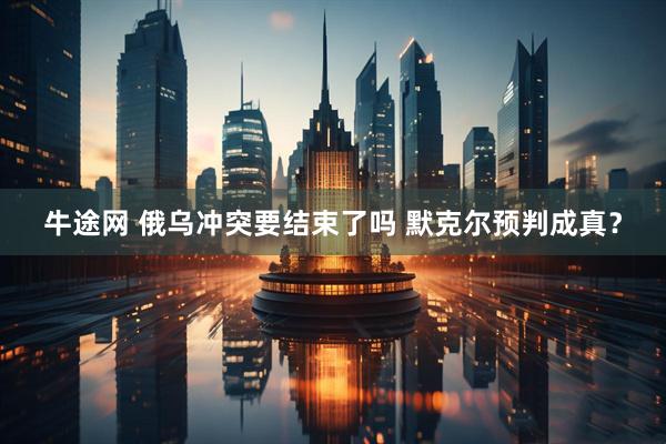 牛途網(wǎng) 俄烏沖突要結(jié)束了嗎 默克爾預(yù)判成真？