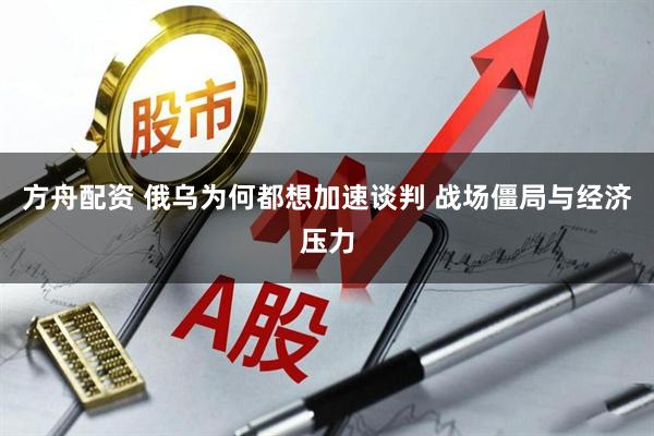 方舟配資 俄烏為何都想加速談判 戰(zhàn)場(chǎng)僵局與經(jīng)濟(jì)壓力