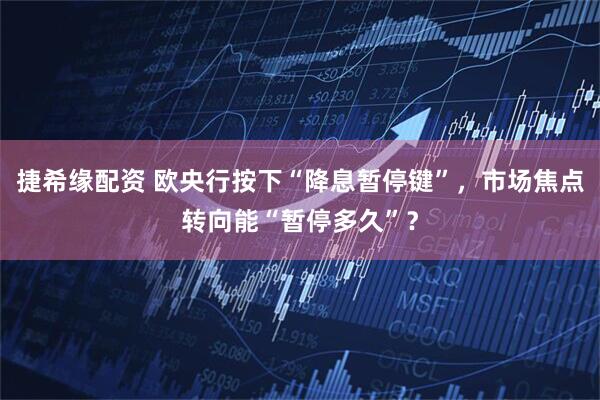 捷希緣配資 歐央行按下“降息暫停鍵”，市場焦點轉(zhuǎn)向能“暫停多久”？