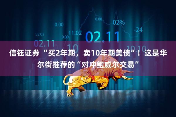 信鈺證券 “買2年期，賣10年期美債”！這是華爾街推薦的“對沖鮑威爾交易”