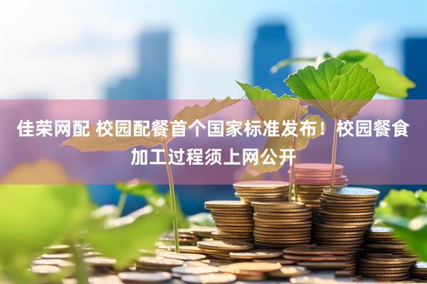 佳榮網配 校園配餐首個國家標準發(fā)布！校園餐食加工過程須上網公開