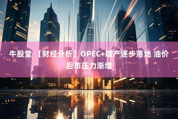 牛股堂 【財(cái)經(jīng)分析】OPEC+增產(chǎn)逐步落地 油價(jià)后市壓力漸增