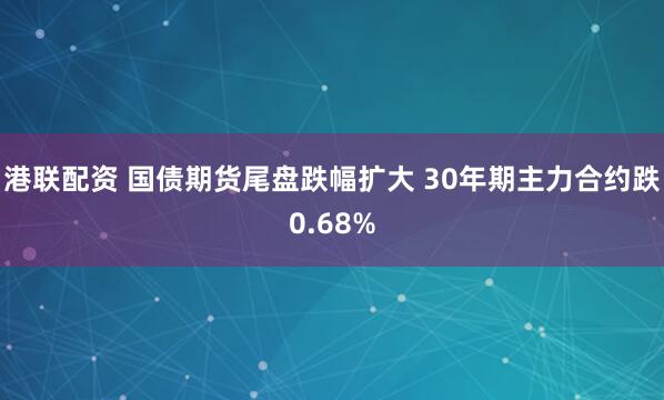 港聯(lián)配資 國債期貨尾盤跌幅擴(kuò)大 30年期主力合約跌0.68%