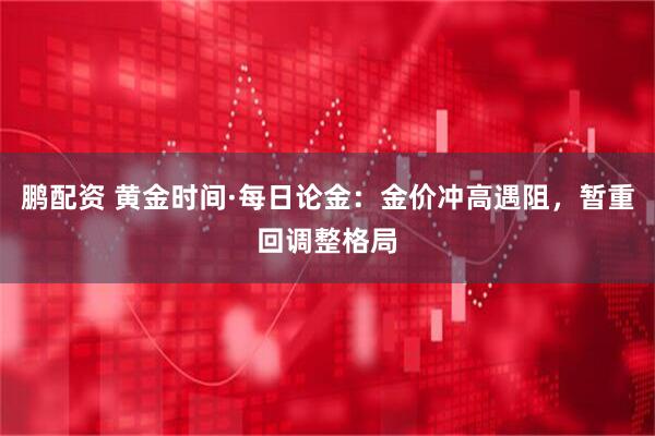 鵬配資 黃金時(shí)間·每日論金：金價(jià)沖高遇阻，暫重回調(diào)整格局