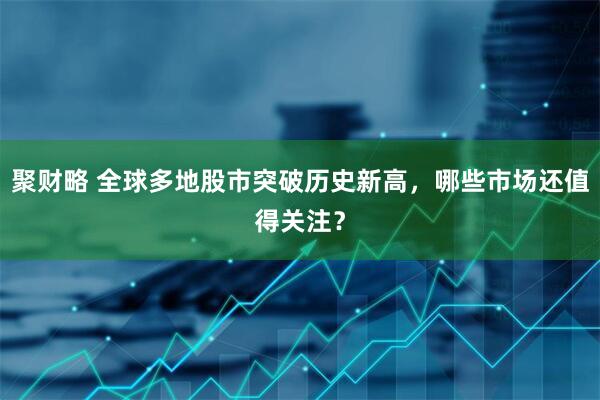 聚財(cái)略 全球多地股市突破歷史新高，哪些市場(chǎng)還值得關(guān)注？