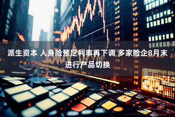 派生資本 人身險(xiǎn)預(yù)定利率再下調(diào) 多家險(xiǎn)企8月末進(jìn)行產(chǎn)品切換