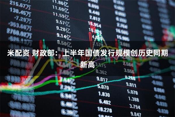 米配資 財(cái)政部：上半年國(guó)債發(fā)行規(guī)模創(chuàng)歷史同期新高